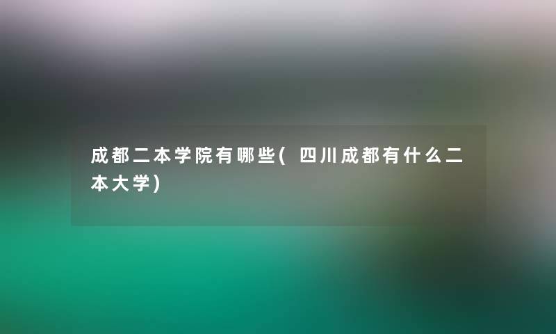 成都二本学院有哪些(四川成都有什么二本大学)