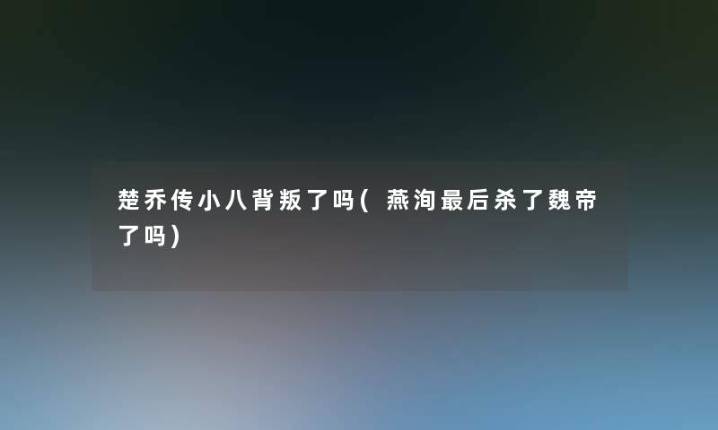 楚乔传小八背叛了吗(燕洵这里要说杀了魏帝了吗)