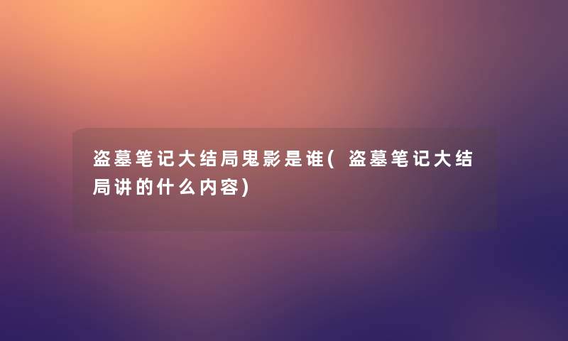 盗墓笔记大结局鬼影是谁(盗墓笔记大结局讲的什么内容)