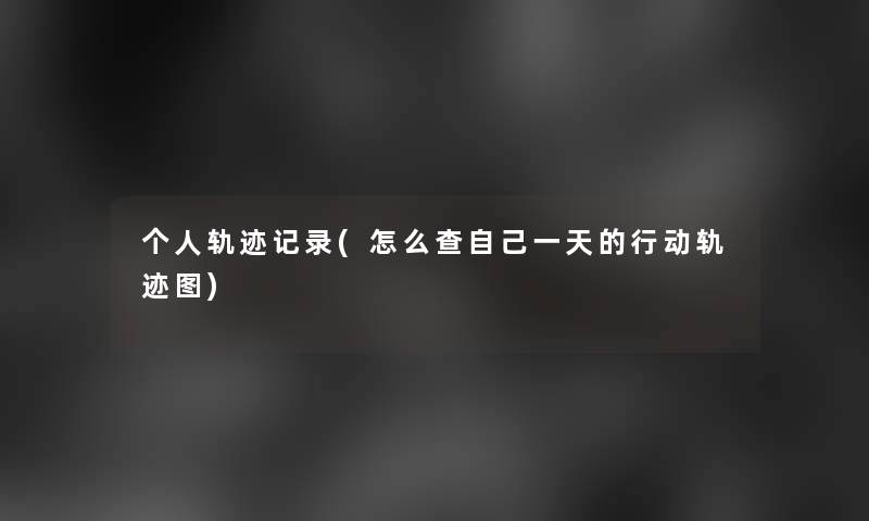个人轨迹记录(怎么查自己一天的行动轨迹图)