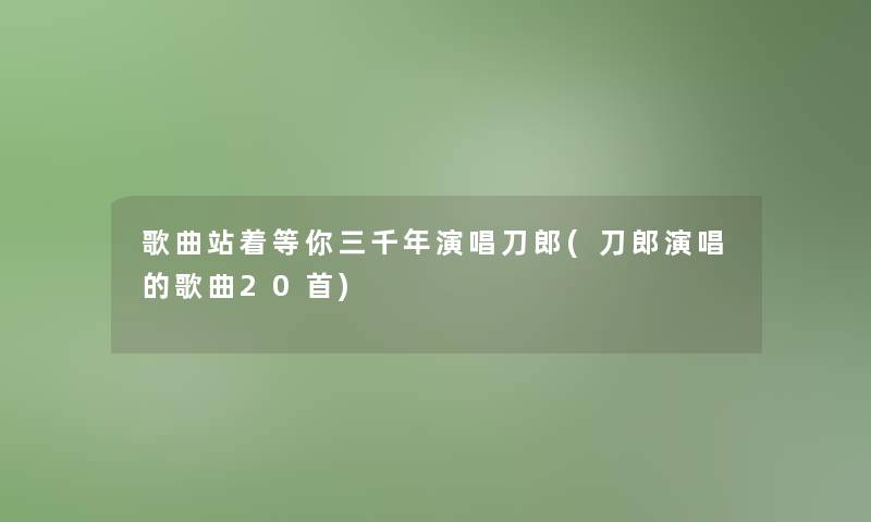 歌曲站着等你三千年演唱刀郎(刀郎演唱的歌曲20首)