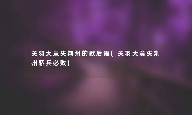 关羽大意失荆州的歇后语(关羽大意失荆州骄兵必败)