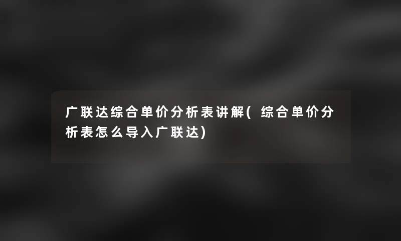 广联达综合单价要说表讲解(综合单价要说表怎么导入广联达)