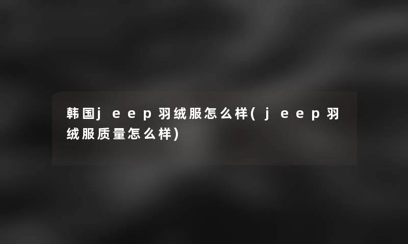 韩国jeep羽绒服怎么样(jeep羽绒服质量怎么样)