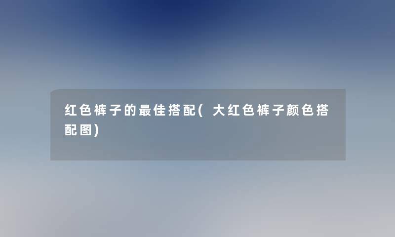 红色裤子的理想搭配(大红色裤子颜色搭配图)