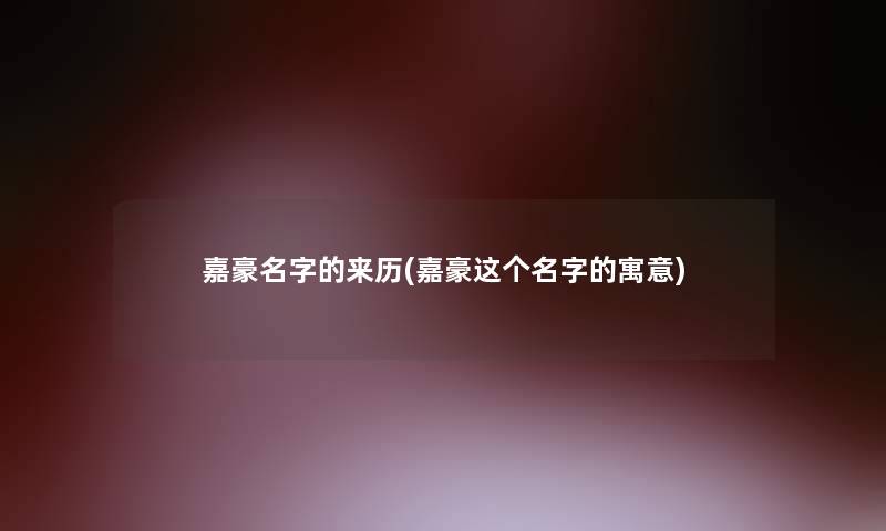 嘉豪名字的来历(嘉豪这个名字的寓意)