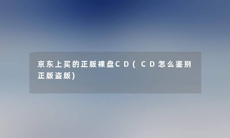京东上买的正版裸盘CD(CD怎么鉴别正版盗版)