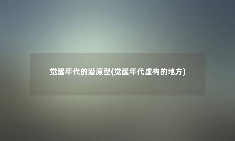 觉醒年代的潜原型(觉醒年代虚构的地方)