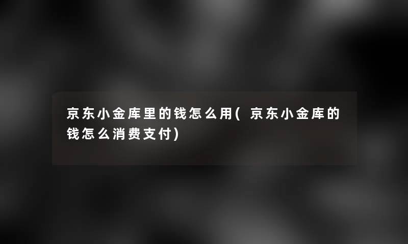 京东小金库里的钱怎么用(京东小金库的钱怎么消费支付)