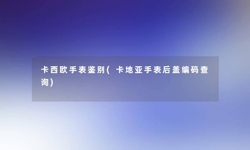 卡西欧手表鉴别(卡地亚手表后盖编码查阅)