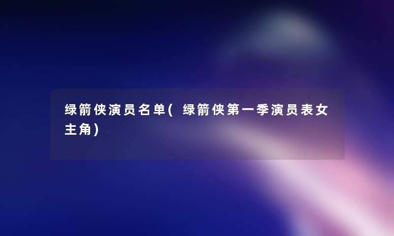 绿箭侠演员名单(绿箭侠第一季演员表女主角)