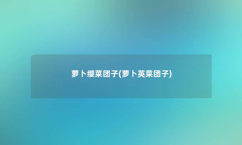 萝卜缨菜团子(萝卜英菜团子)