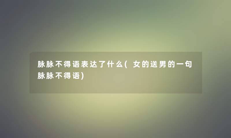 脉脉不得语表达了什么(女的送男的一句脉脉不得语)