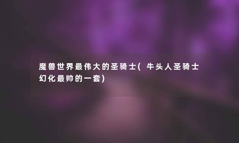 魔兽世界伟大的圣骑士(牛头人圣骑士幻化帅的一套)