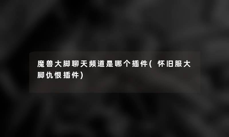 魔兽大脚聊天频道是哪个插件(怀旧服大脚仇恨插件)