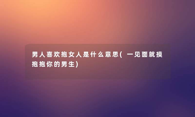 男人喜欢抱女人是什么意思(一见面就摸抱抱你的男生)