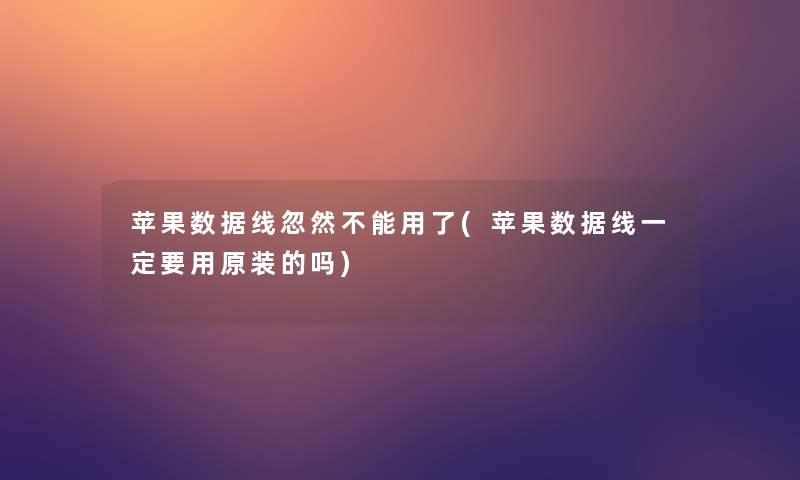 苹果数据线忽然不能用了(苹果数据线一定要用原装的吗)