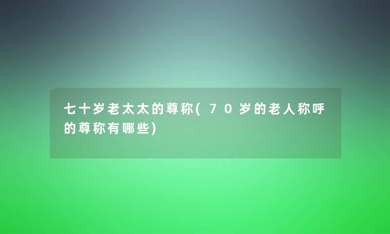 七十岁老太太的尊称(70岁的老人称呼的尊称有哪些)