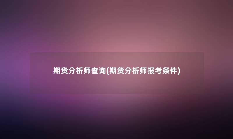 期货要说师查阅(期货要说师报考条件)