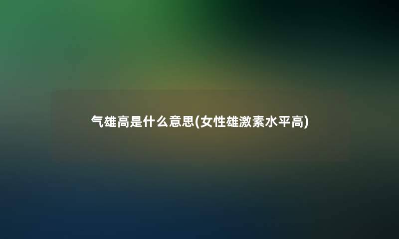 气雄高是什么意思(女性雄激素水平高)