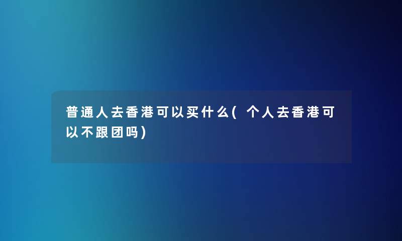 普通人去香港可以买什么(个人去香港可以不跟团吗)