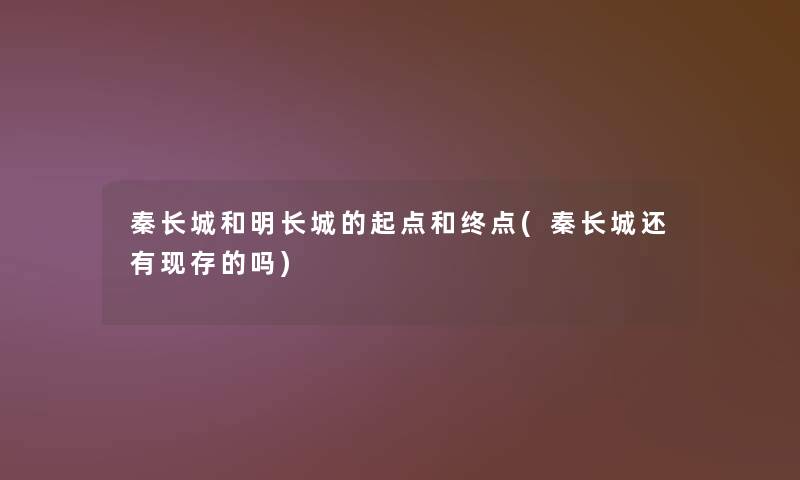 秦长城和明长城的起点和终点(秦长城还有现存的吗)