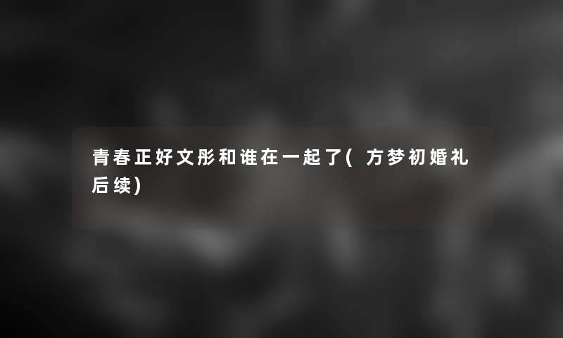 青春正好文彤和谁在一起了(方梦初婚礼后续)