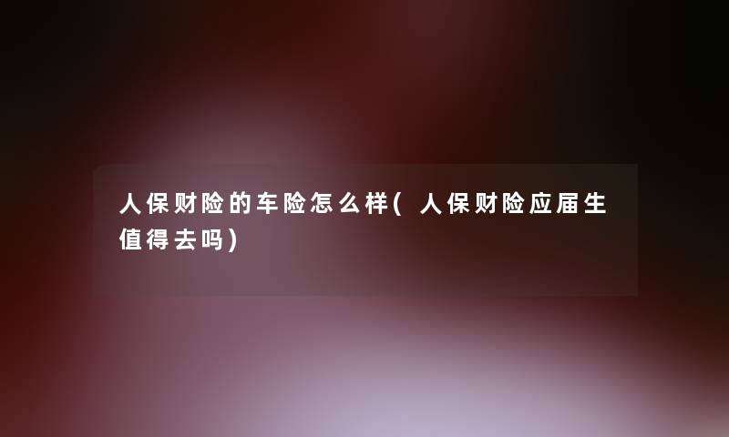 人保财险的车险怎么样(人保财险应届生去吗)