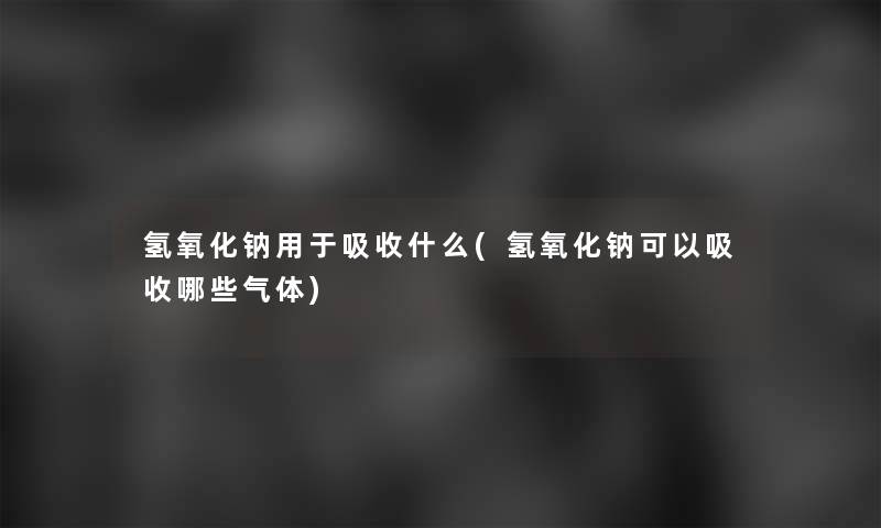 氢氧化钠用于吸收什么(氢氧化钠可以吸收哪些气体)