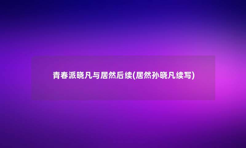 青春派晓凡与居然后续(居然孙晓凡续写)