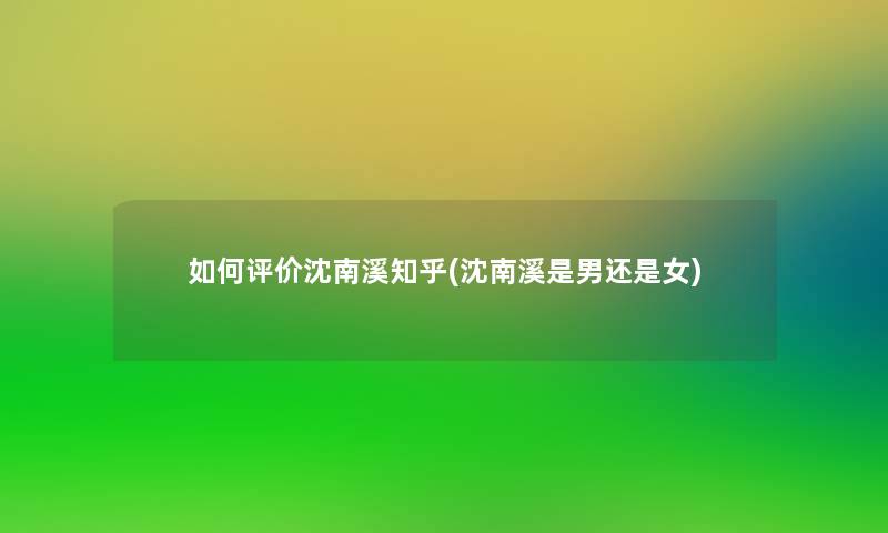 如何评价沈南溪知乎(沈南溪是男还是女)