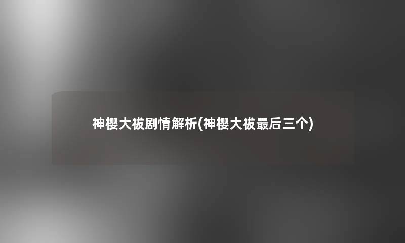 神樱大祓剧情解析(神樱大祓这里要说三个)