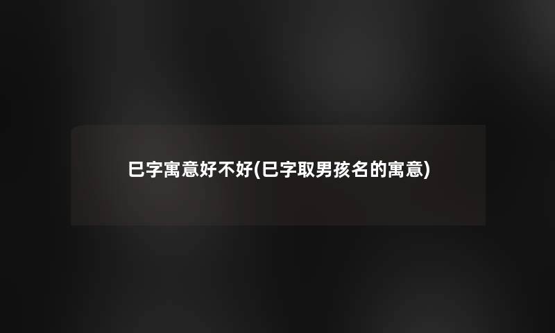 巳字寓意好不好(巳字取男孩名的寓意)