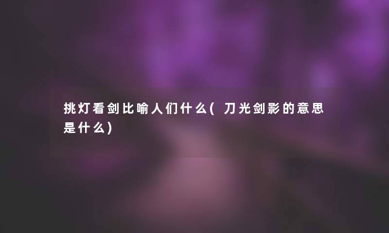 挑灯看剑比喻人们什么(刀光剑影的意思是什么)