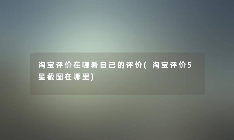 淘宝评价在哪看自己的评价(淘宝评价5星截图在哪里)