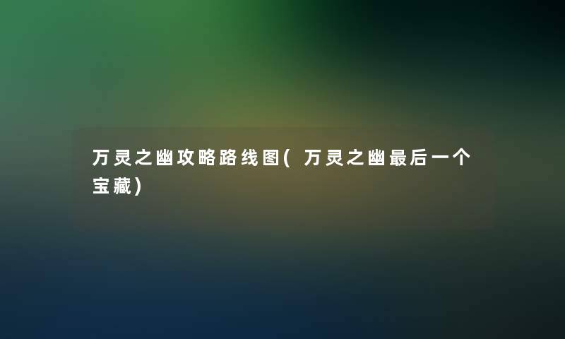 万灵之幽攻略路线图(万灵之幽这里要说一个宝藏)