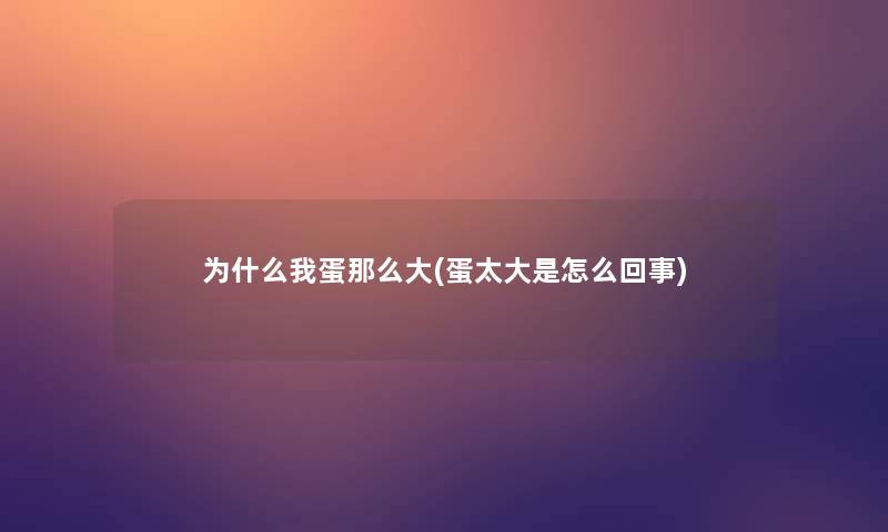 为什么我蛋那么大(蛋太大是怎么回事)