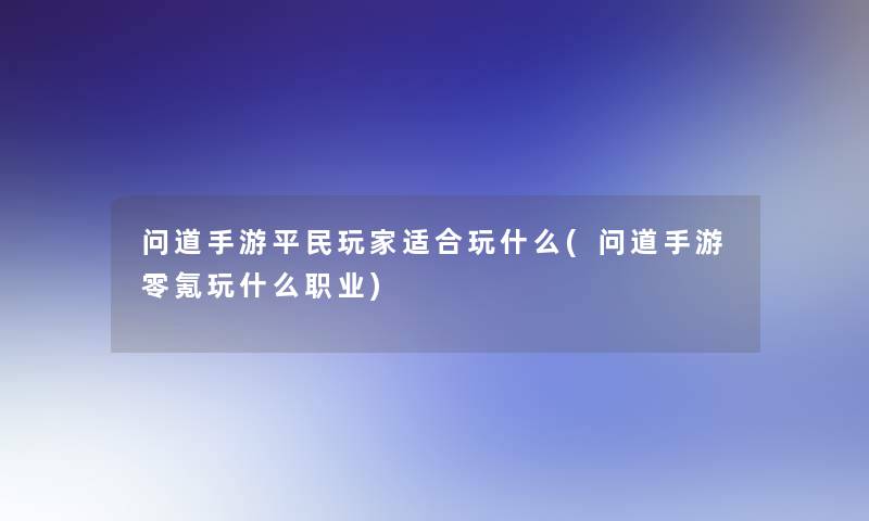 问道手游平民玩家适合玩什么(问道手游零氪玩什么职业)
