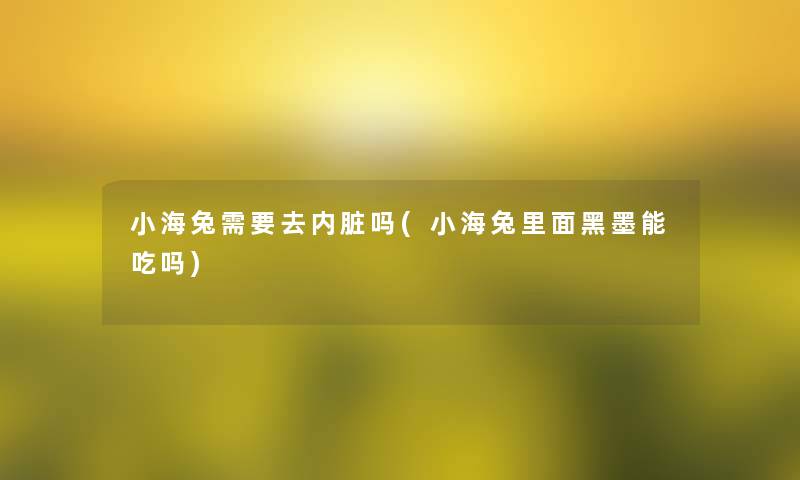 小海兔需要去内脏吗(小海兔里面黑墨能吃吗)