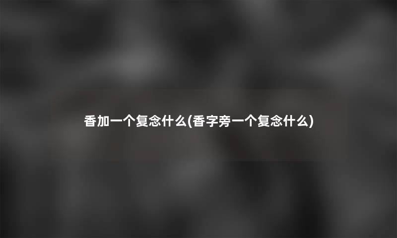 香加一个复念什么(香字旁一个复念什么)