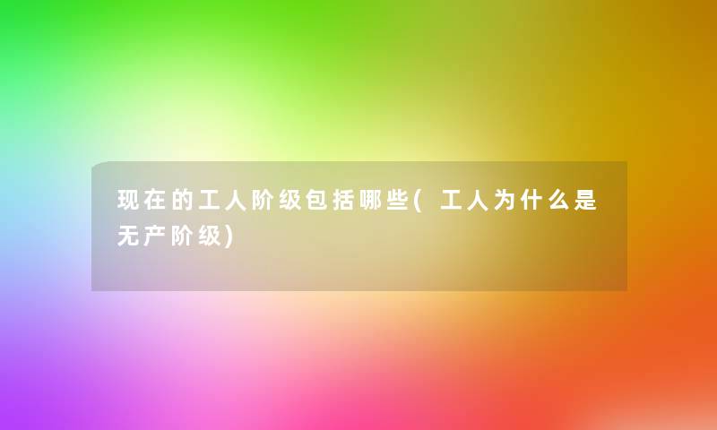 的工人阶级包括哪些(工人为什么是无产阶级)