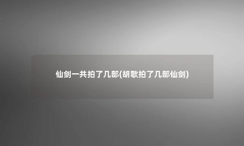 仙剑一共拍了几部(胡歌拍了几部仙剑)