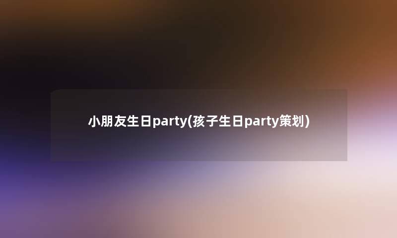 小朋友生日party(孩子生日party策划)