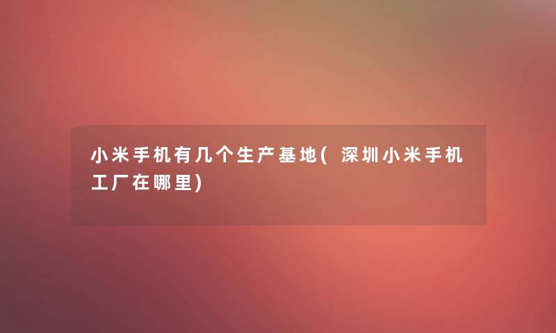 小米手机有几个生产基地(深圳小米手机工厂在哪里)