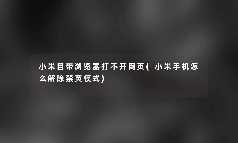 小米自带浏览器打不开网页(小米手机怎么解除禁黄模式)