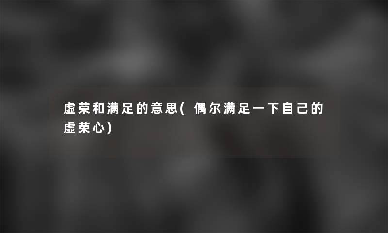 虚荣和满足的意思(偶尔满足一下自己的虚荣心)