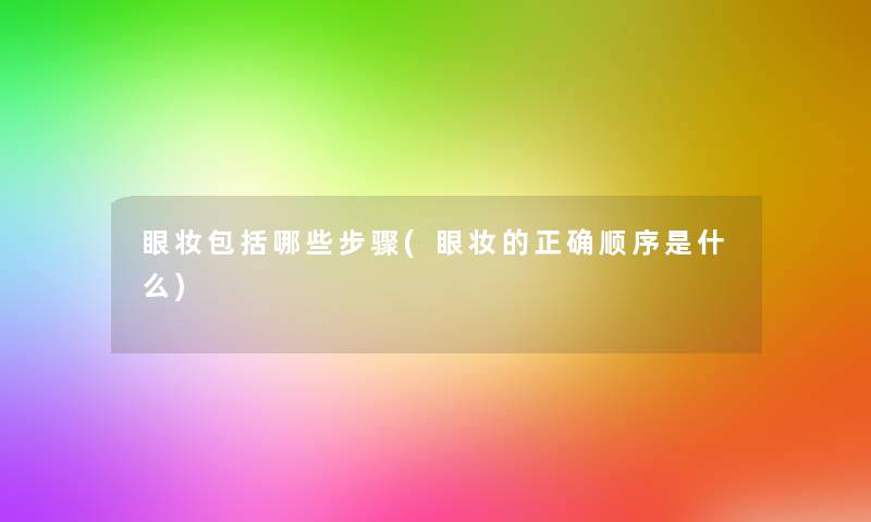 眼妆包括哪些步骤(眼妆的正确顺序是什么)