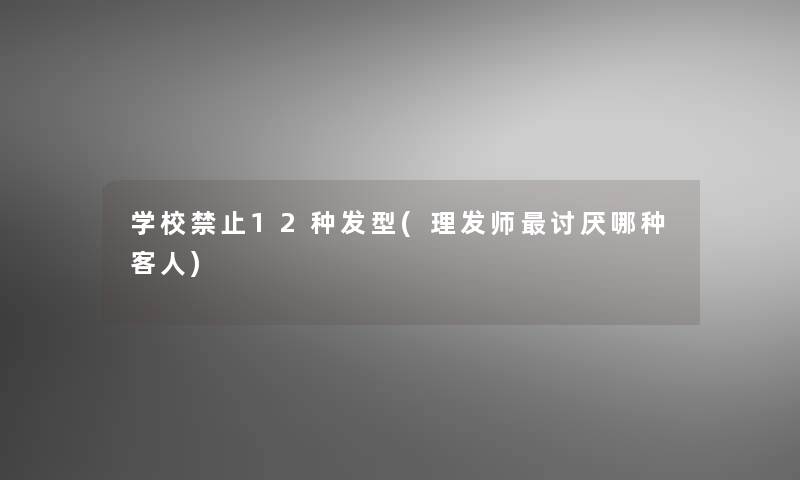 学校禁止12种发型(理发师讨厌哪种客人)