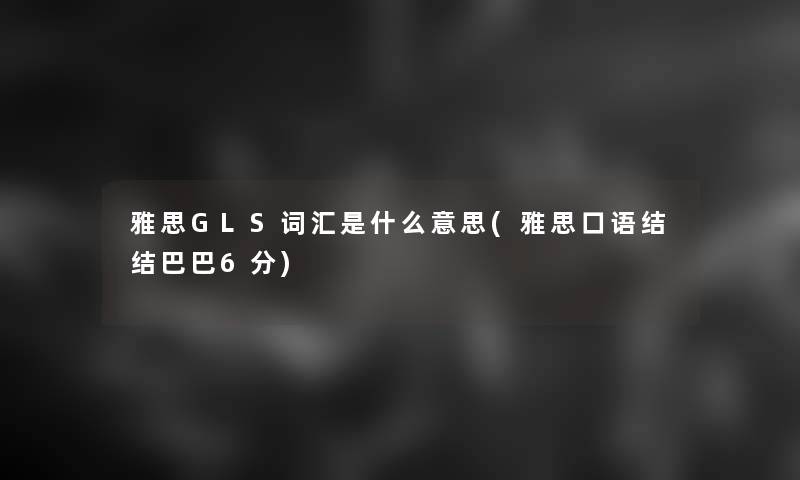 雅思GLS词汇是什么意思(雅思口语结结巴巴6分)