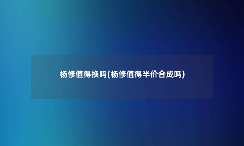 杨修值得换吗(杨修值得半价合成吗)